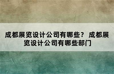 成都展览设计公司有哪些？ 成都展览设计公司有哪些部门